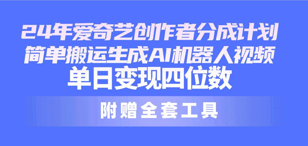 24最新爱奇艺创作者分成计划，简单搬运生成AI机器人视频，单日变现四位数-领航创业网