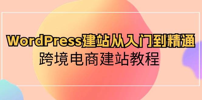 WordPress建站从入门到精通，跨境电商建站教程-领航创业网