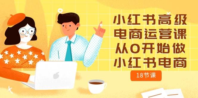 小红书高级电商运营课，从0开始做小红书电商（18节课）-领航创业网