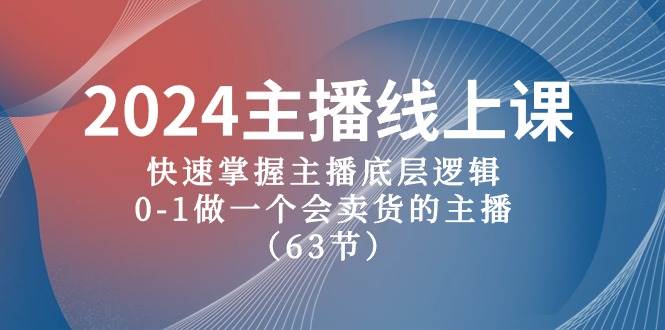 2024主播线上课，快速掌握主播底层逻辑，0-1做一个会卖货的主播（63节课）-领航创业网