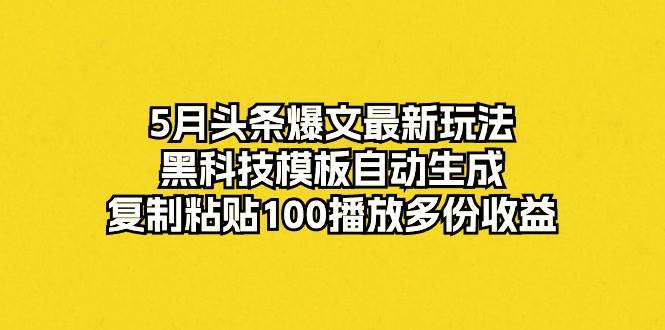 5月头条爆文最新玩法，黑科技模板自动生成，复制粘贴100播放多份收益-领航创业网