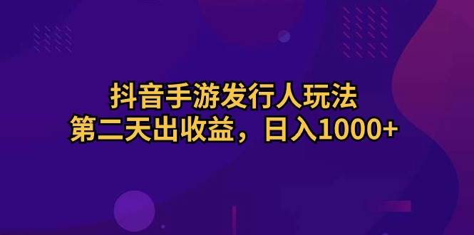 抖音手游发行人玩法，第二天出收益，日入1000+-领航创业网