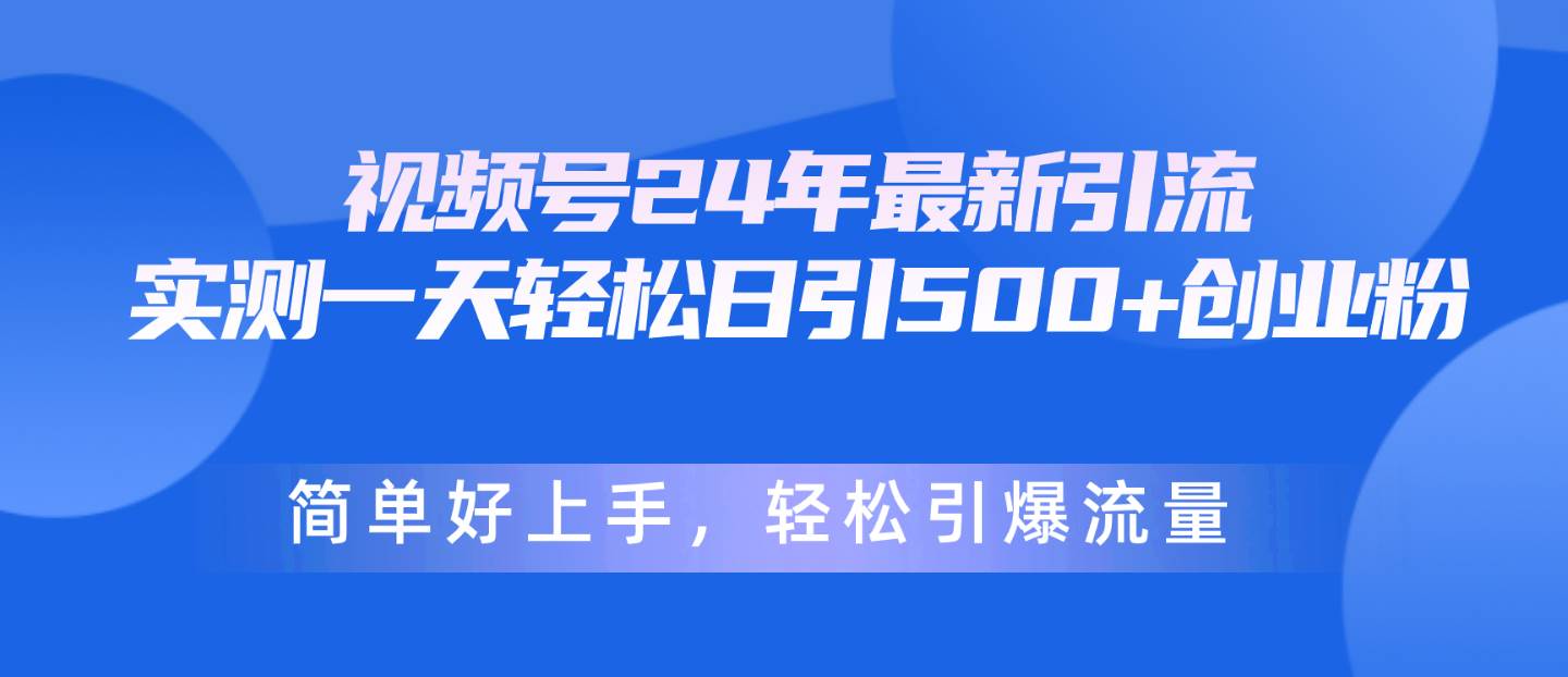 视频号24年最新引流，一天轻松日引500+创业粉，简单好上手，轻松引爆流量-领航创业网