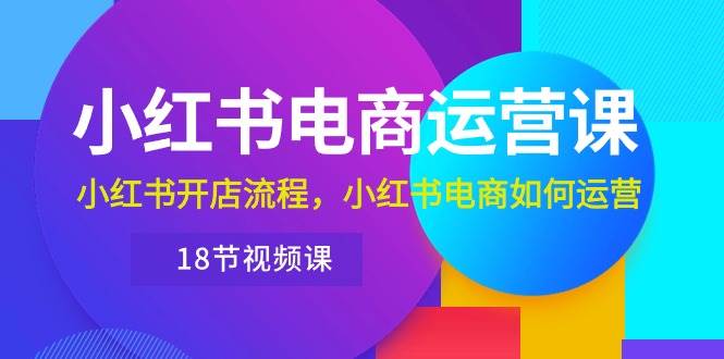 小红书·电商运营课：小红书开店流程，小红书电商如何运营（18节视频课）-领航创业网