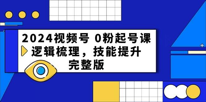 2024视频号 0粉起号课，逻辑梳理，技能提升，完整版-领航创业网