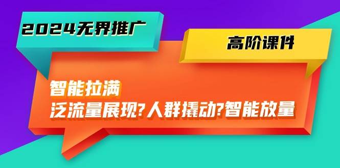 2024无界推广 高阶课件，智能拉满，泛流量展现→人群撬动→智能放量-45节-领航创业网
