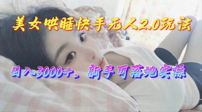 美女哄睡快手无人2.0赛道，日收3000+，新手可落地实操-领航创业网