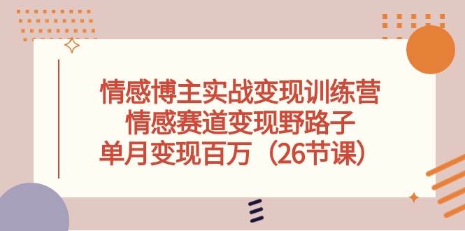 情感博主实战变现训练营，情感赛道变现野路子，单月变现百万（26节课）-领航创业网