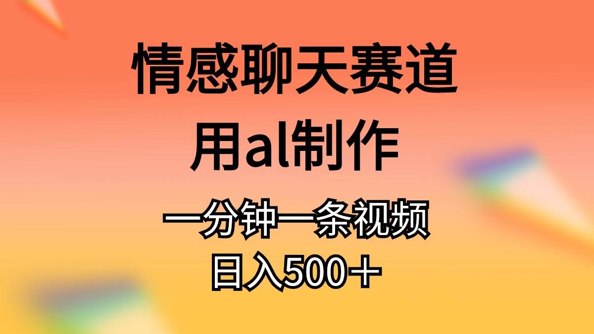 情感聊天赛道用al制作一分钟一条视频日入500＋-领航创业网