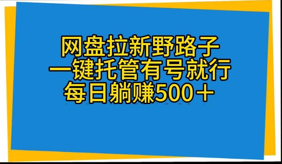 网盘拉新野路子，一键托管有号就行，全自动代发视频，每日躺赚500＋-领航创业网