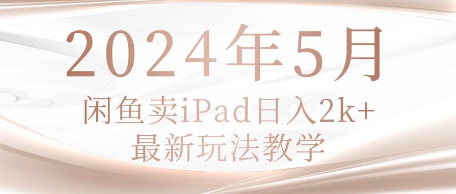 2024年5月闲鱼卖ipad日入2k，最新玩法教学-领航创业网