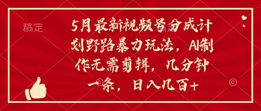 5月最新视频号分成计划野路暴力玩法，ai制作，无需剪辑。几分钟一条，…-领航创业网