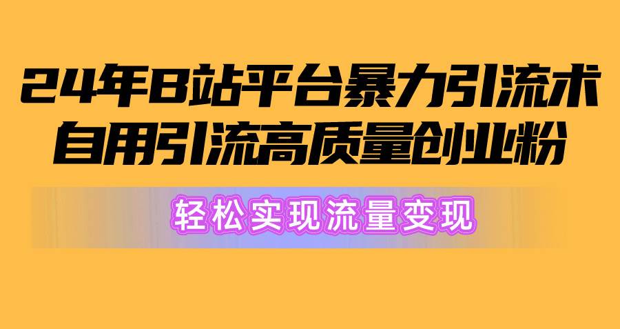 2024年B站平台暴力引流术，自用引流高质量创业粉，轻松实现流量变现！-领航创业网