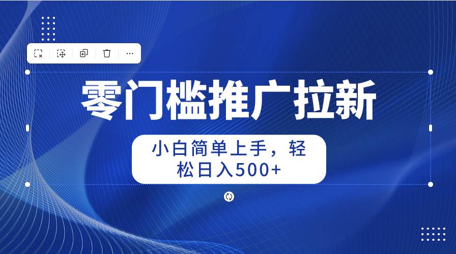 零门槛推广拉新，小白简单上手，轻松日入500+-领航创业网