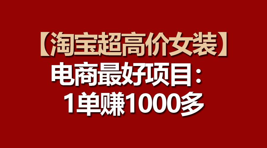 【淘宝超高价女装】电商最好项目：一单赚1000多-领航创业网