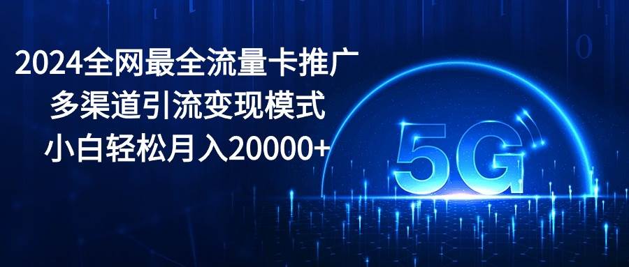 2024全网最全流量卡推广多渠道引流变现模式，小白轻松月入20000+-领航创业网