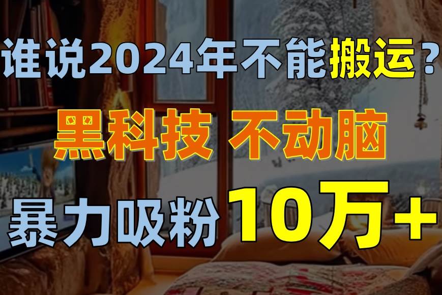 谁说2024年不能搬运？只动手不动脑，自媒体平台单月暴力涨粉10000+-领航创业网