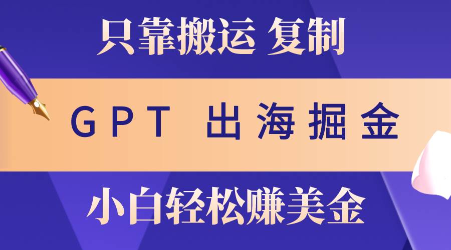 出海掘金搬运，赚老外美金，月入3w+，仅需GPT粘贴复制，小白也能玩转-领航创业网
