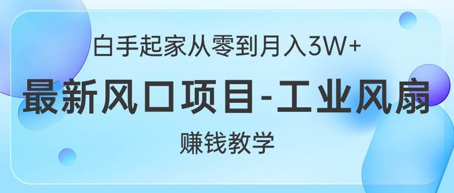 白手起家从零到月入3W+，最新风口项目-工业风扇赚钱教学-领航创业网