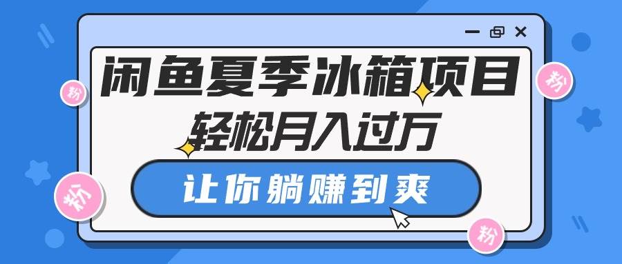 闲鱼夏季冰箱项目，轻松月入过万，让你躺赚到爽-领航创业网