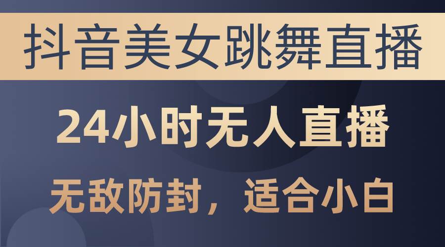 抖音美女跳舞直播，日入3000+，24小时无人直播，无敌防封技术，小白最…-领航创业网