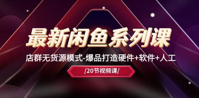 最新闲鱼系列课，店群无货源模式-爆品打造硬件+软件+人工（20节课）-领航创业网