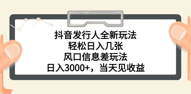 抖音发行人全新玩法，轻松日入几张，风口信息差玩法，日入3000+，当天…-领航创业网