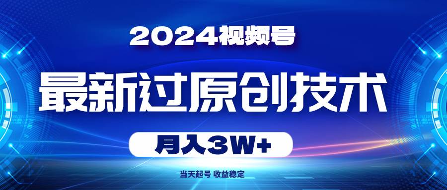 2024视频号最新过原创技术，当天起号，收益稳定，月入3W+-领航创业网