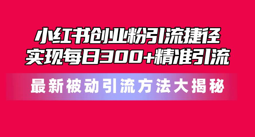 小红书创业粉引流捷径！最新被动引流方法大揭秘，实现每日300+精准引流-领航创业网