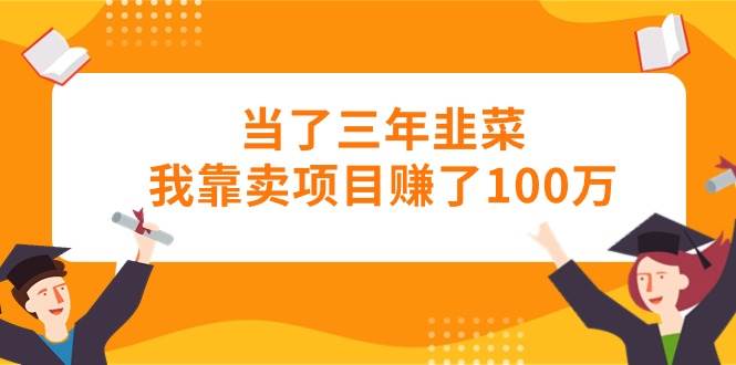 当了三年韭菜我靠卖项目赚了100万-领航创业网