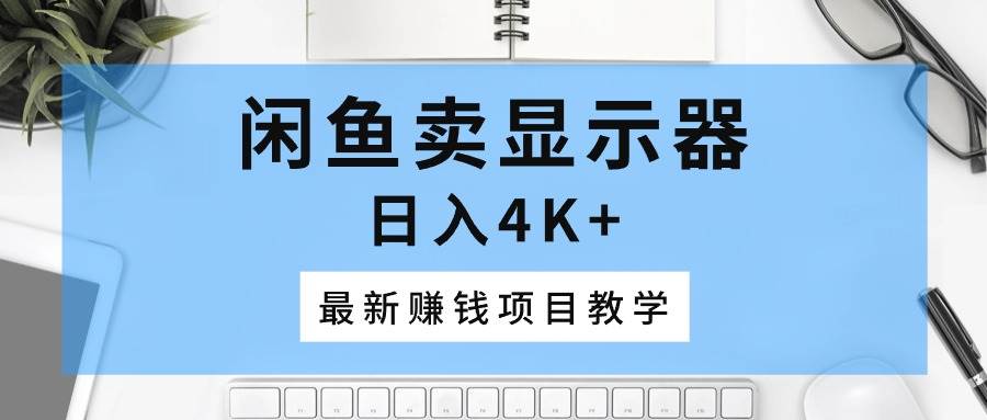 闲鱼卖显示器，日入4K+，最新赚钱项目教学-领航创业网