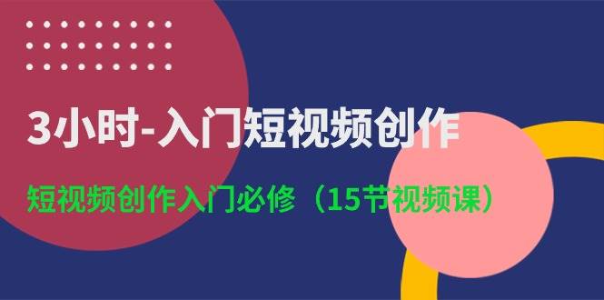 3小时-入门短视频创作：短视频创作入门必修（15节视频课）-领航创业网