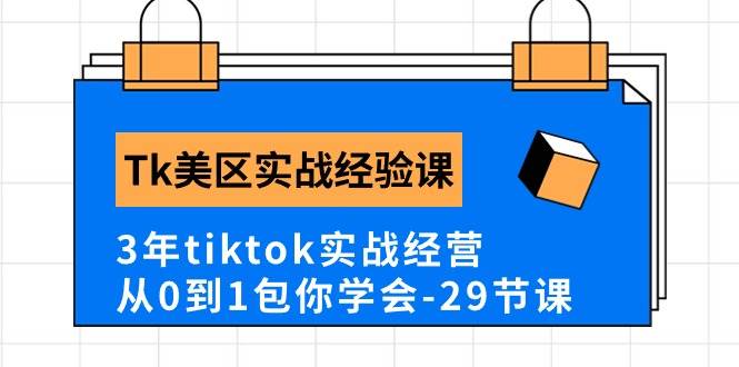 Tk美区实战经验课程分享，3年tiktok实战经营，从0到1包你学会（29节课）-领航创业网