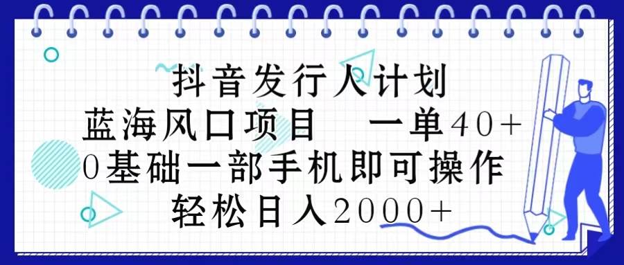 抖音发行人计划，蓝海风口项目 一单40，0基础一部手机即可操作 日入2000＋-领航创业网