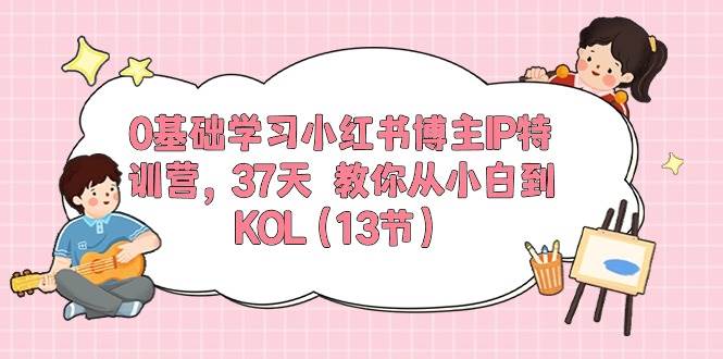 0基础学习小红书博主IP特训营，37天 教你从小白到KOL（13节）-领航创业网