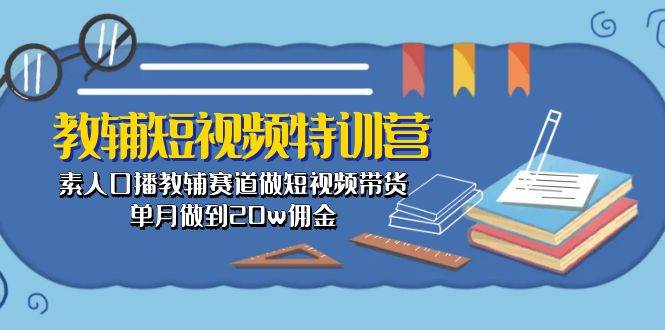 教辅-短视频特训营： 素人口播教辅赛道做短视频带货，单月做到20w佣金-领航创业网