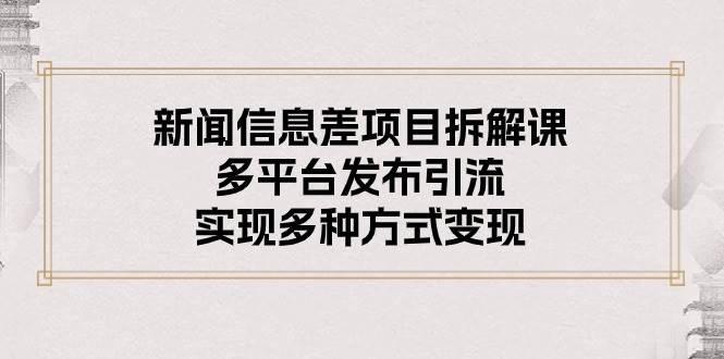 新闻信息差项目拆解课：多平台发布引流，实现多种方式变现-领航创业网