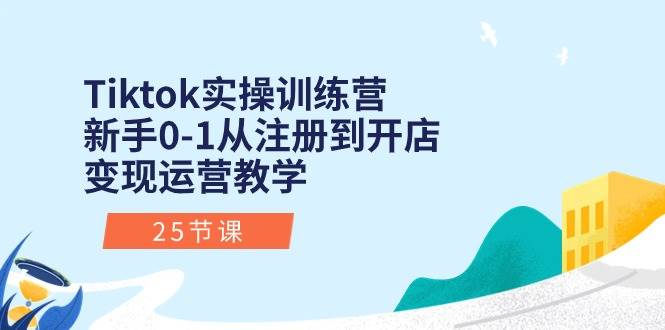 Tiktok实操训练营：新手0-1从注册到开店变现运营教学（25节课）-领航创业网