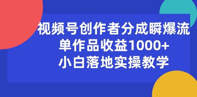 视频号创作者分成瞬爆流，单作品收益1000+，小白落地实操教学-领航创业网