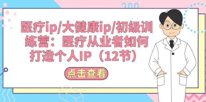 医疗ip/大健康ip/初级训练营：医疗从业者如何打造个人IP（12节）-领航创业网