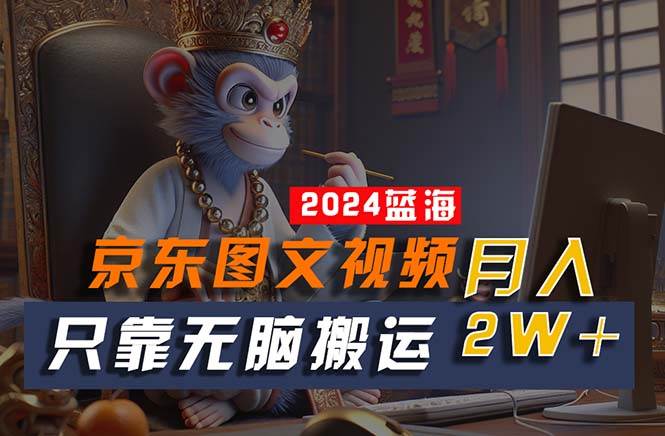 2024最新蓝海项目，只靠无脑搬运，不需要剪辑，有手就会，京东图文视频…-领航创业网