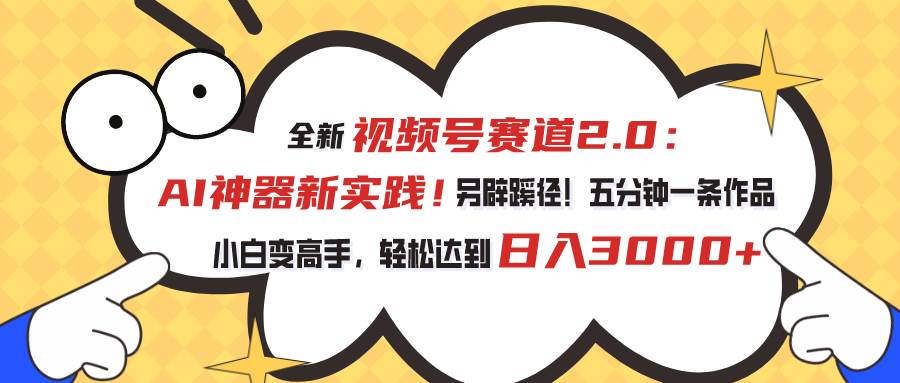 视频号赛道2.0：AI神器新实践！另辟蹊径！五分钟一条作品，小白变高手…-领航创业网