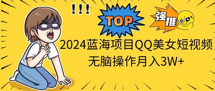2024蓝海项目QQ美女短视频无脑操作月入3W+-领航创业网