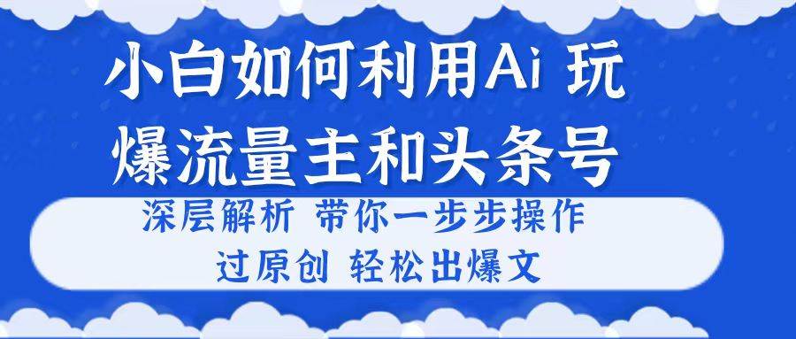 小白如何利用Ai，完爆流量主和头条号 深层解析，一步步操作，过原创出爆文-领航创业网