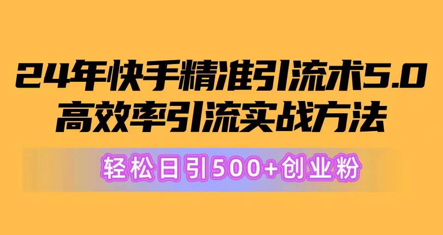 24年快手精准引流术5.0，高效率引流实战方法，轻松日引500+创业粉-领航创业网