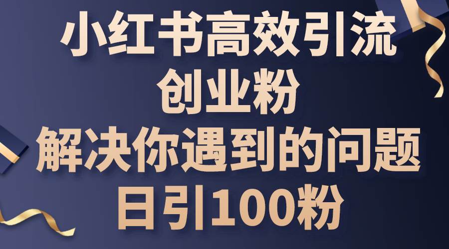 小红书高效引流创业粉，解决你遇到的问题，日引100粉-领航创业网