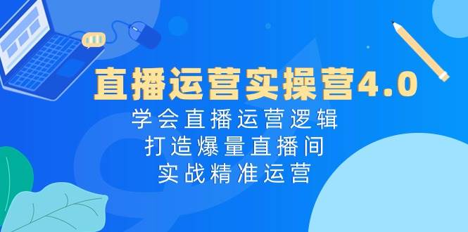 直播运营实操营4.0：学会直播运营逻辑，打造爆量直播间，实战精准运营-领航创业网