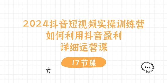 2024抖音短视频实操训练营：如何利用抖音盈利，详细运营课（17节视频课）-领航创业网