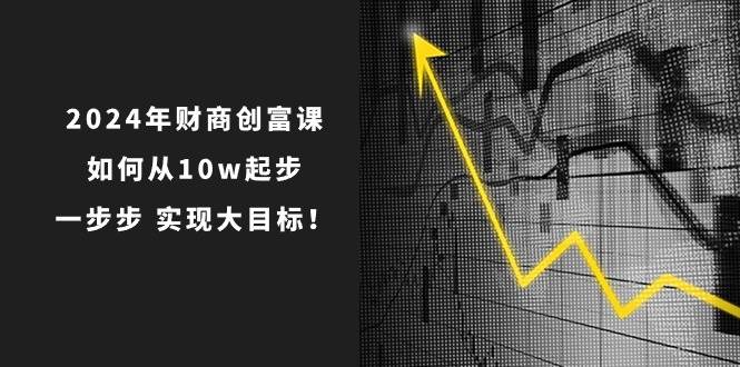2024年 财商-创富课：如何从10w起步，一步步 实现大目标！-领航创业网