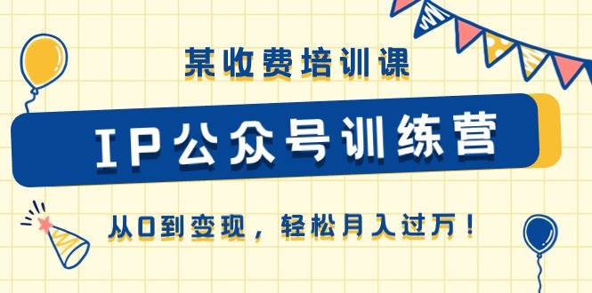 某收费培训课《IP公众号训练营》从0到变现，轻松月入过万！-领航创业网